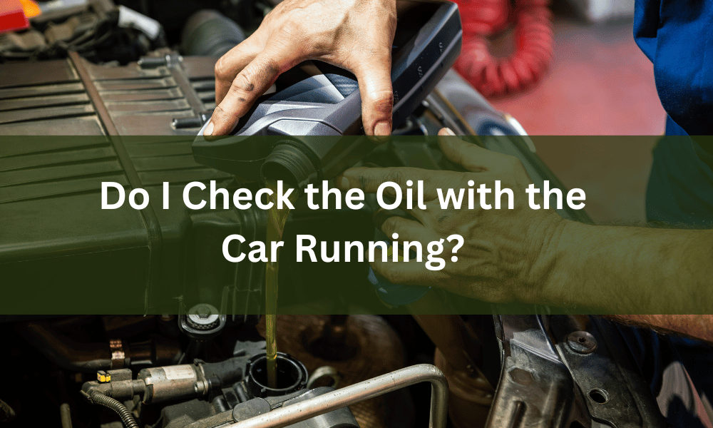 Can You Check Your Car’s Oil While the Engine Is Running?
